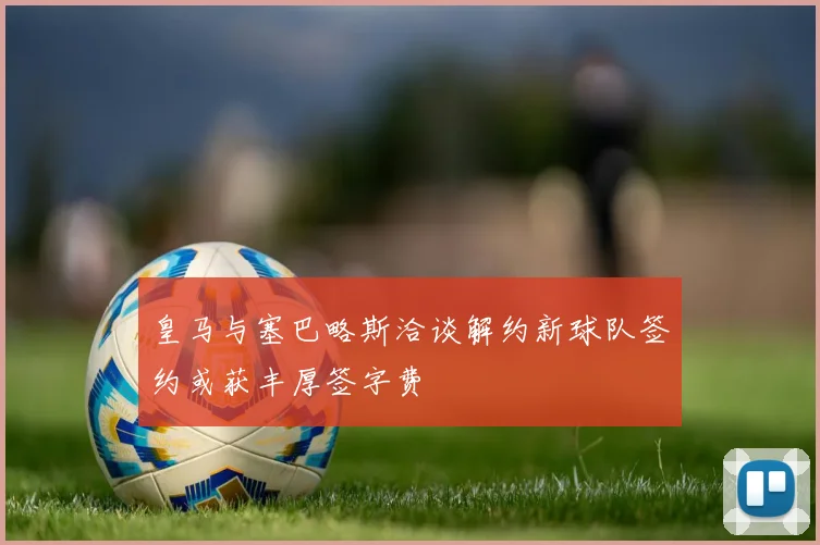 皇马与塞巴略斯洽谈解约新球队签约或获丰厚签字费