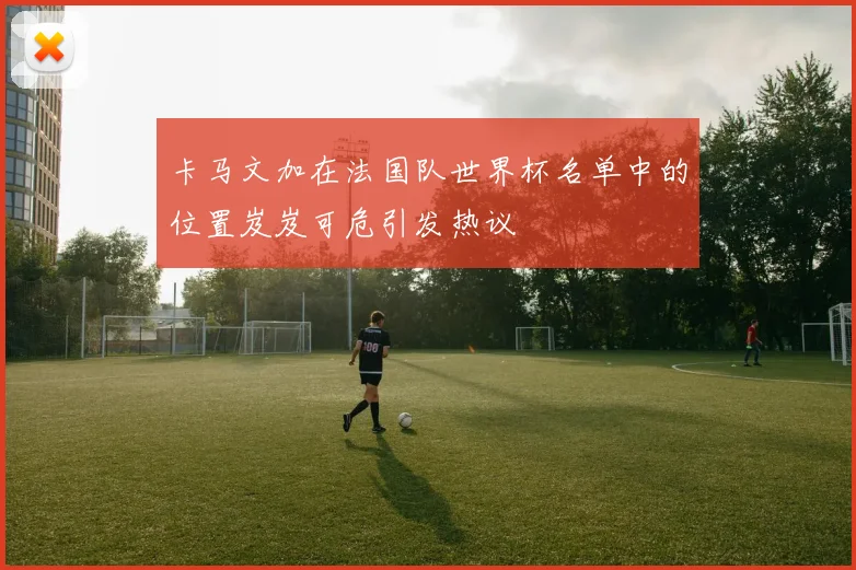 卡马文加在法国队世界杯名单中的位置岌岌可危引发热议