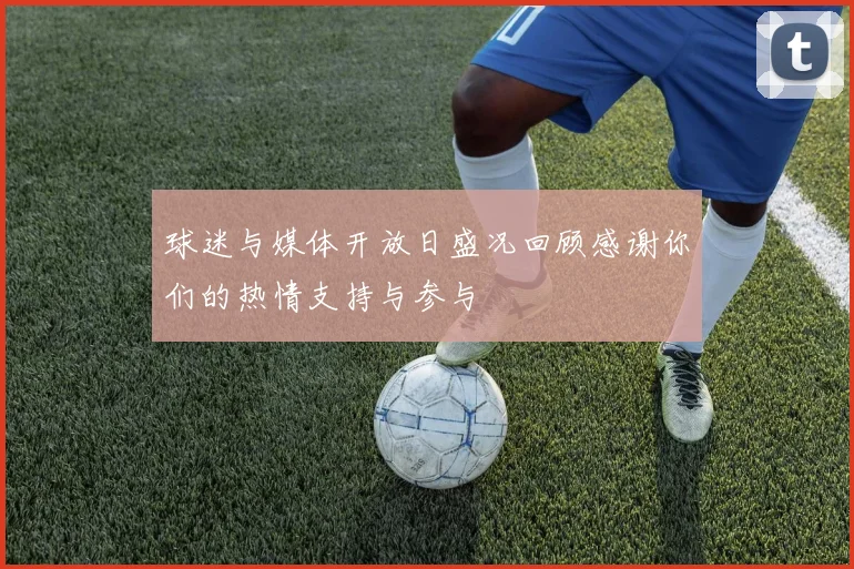 球迷与媒体开放日盛况回顾感谢你们的热情支持与参与