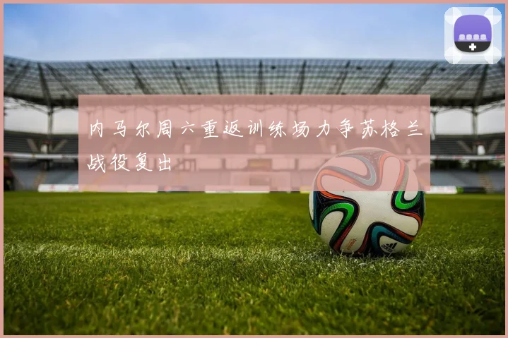 内马尔周六重返训练场力争苏格兰战役复出