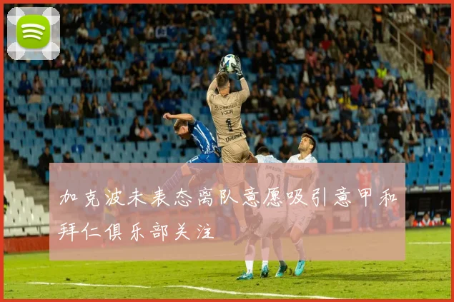 加克波未表态离队意愿吸引意甲和拜仁俱乐部关注