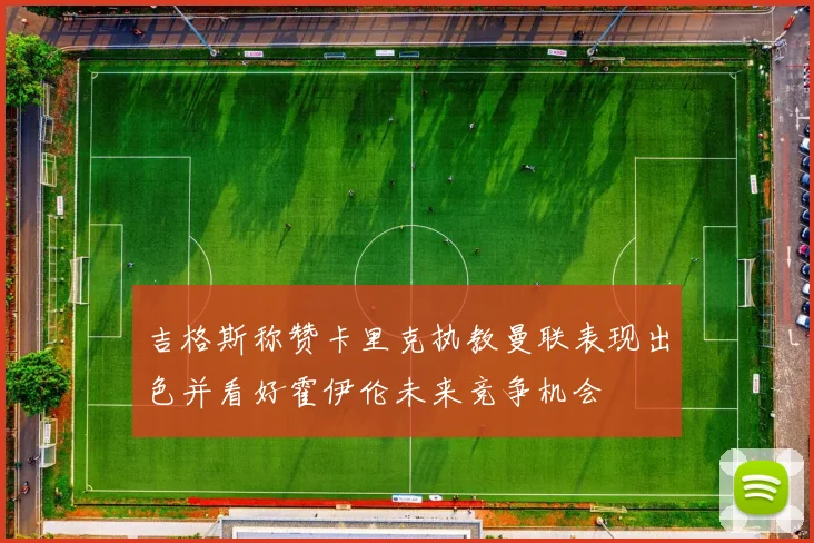 吉格斯称赞卡里克执教曼联表现出色并看好霍伊伦未来竞争机会