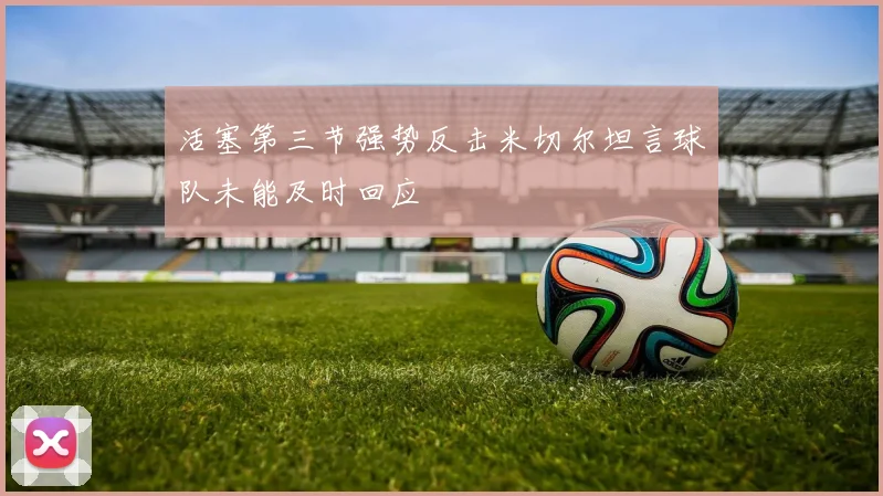 活塞第三节强势反击米切尔坦言球队未能及时回应
