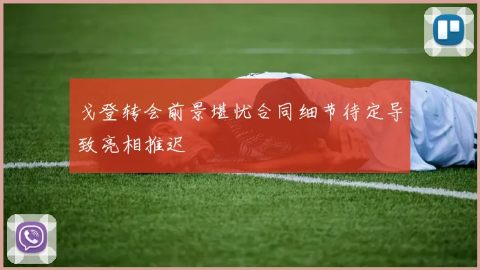 戈登转会前景堪忧合同细节待定导致亮相推迟