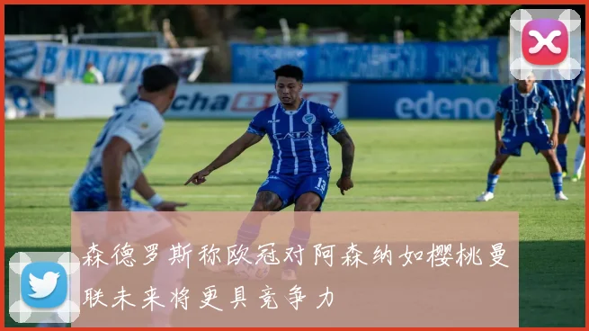 森德罗斯称欧冠对阿森纳如樱桃曼联未来将更具竞争力