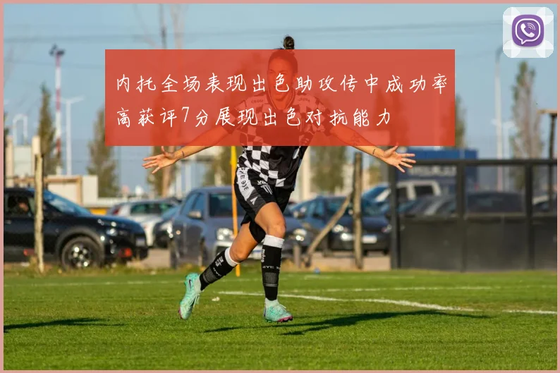 内托全场表现出色助攻传中成功率高获评7分展现出色对抗能力