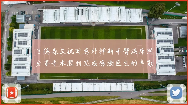 亨德森庆祝时意外摔断手臂病床照分享手术顺利完成感谢医生的辛勤付出