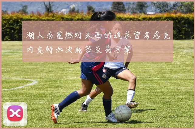 湖人或重燃对米西的追求曾考虑克内克特加次轮签交易方案